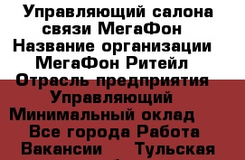 Управляющий салона связи МегаФон › Название организации ­ МегаФон Ритейл › Отрасль предприятия ­ Управляющий › Минимальный оклад ­ 1 - Все города Работа » Вакансии   . Тульская обл.